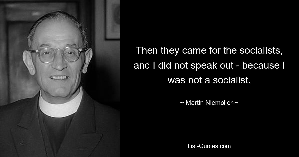 Then they came for the socialists, and I did not speak out - because I was not a socialist. — © Martin Niemoller