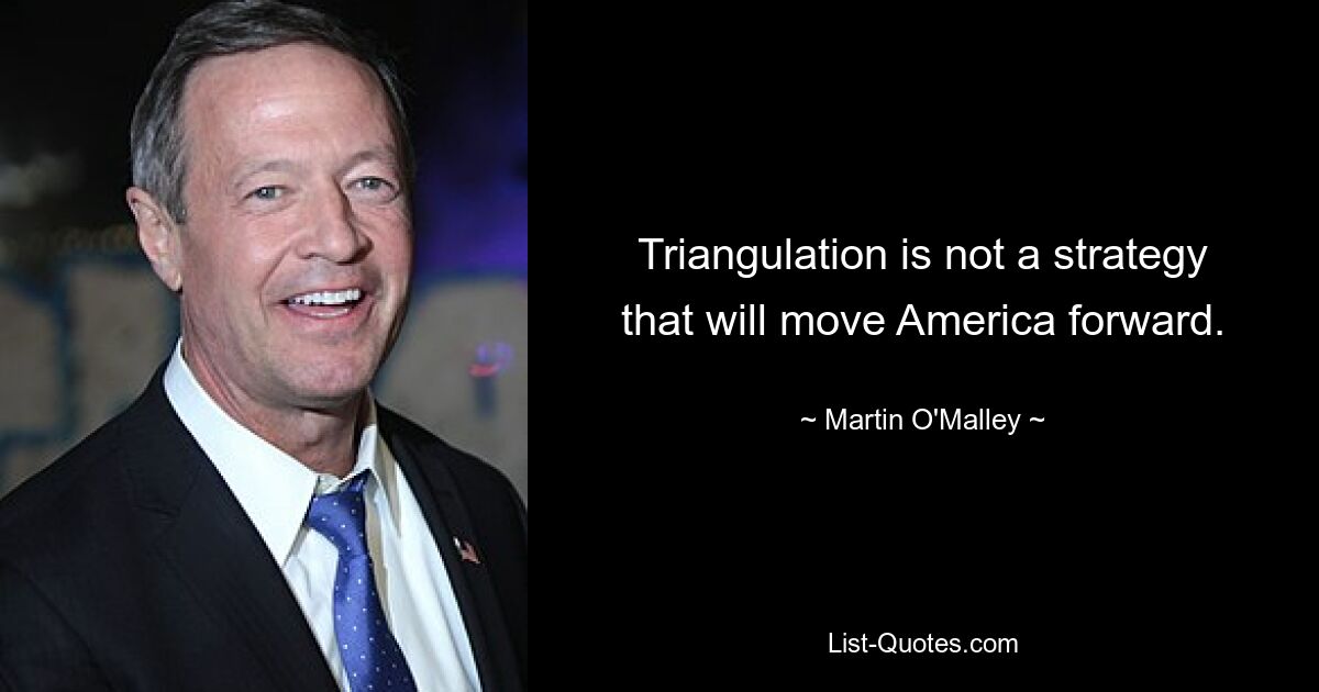 Triangulation is not a strategy that will move America forward. — © Martin O'Malley