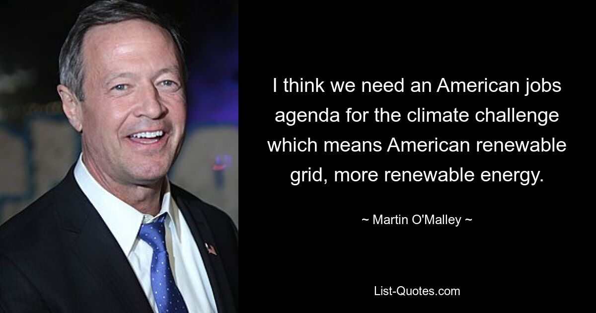 I think we need an American jobs agenda for the climate challenge which means American renewable grid, more renewable energy. — © Martin O'Malley