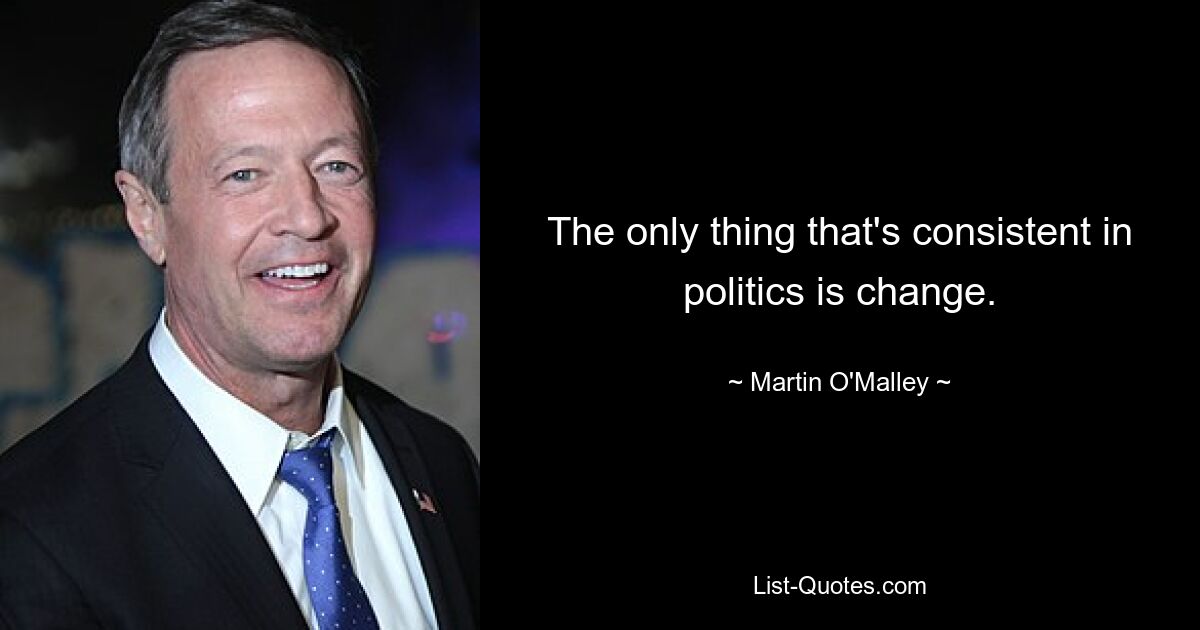 The only thing that's consistent in politics is change. — © Martin O'Malley