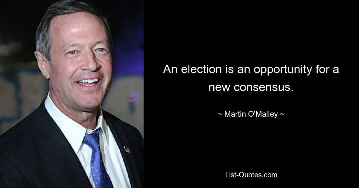 An election is an opportunity for a new consensus. — © Martin O'Malley