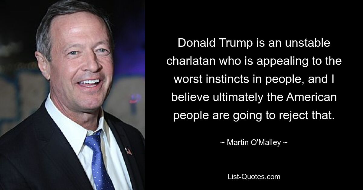 Donald Trump is an unstable charlatan who is appealing to the worst instincts in people, and I believe ultimately the American people are going to reject that. — © Martin O'Malley