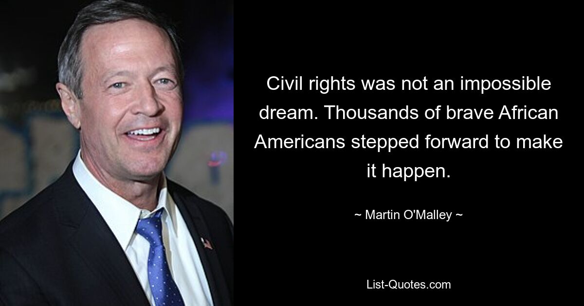 Civil rights was not an impossible dream. Thousands of brave African Americans stepped forward to make it happen. — © Martin O'Malley