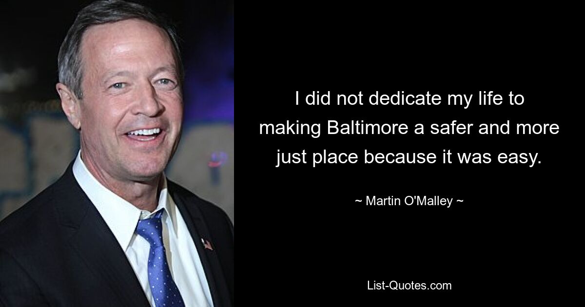 I did not dedicate my life to making Baltimore a safer and more just place because it was easy. — © Martin O'Malley