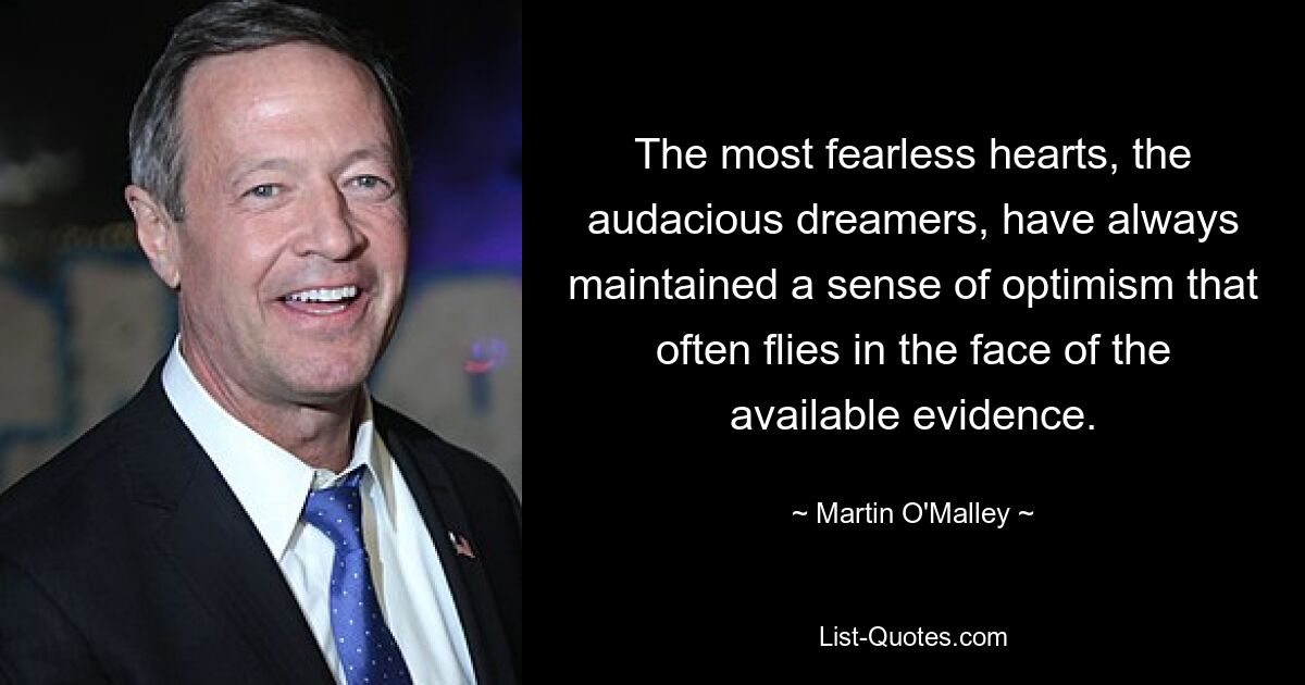 The most fearless hearts, the audacious dreamers, have always maintained a sense of optimism that often flies in the face of the available evidence. — © Martin O'Malley