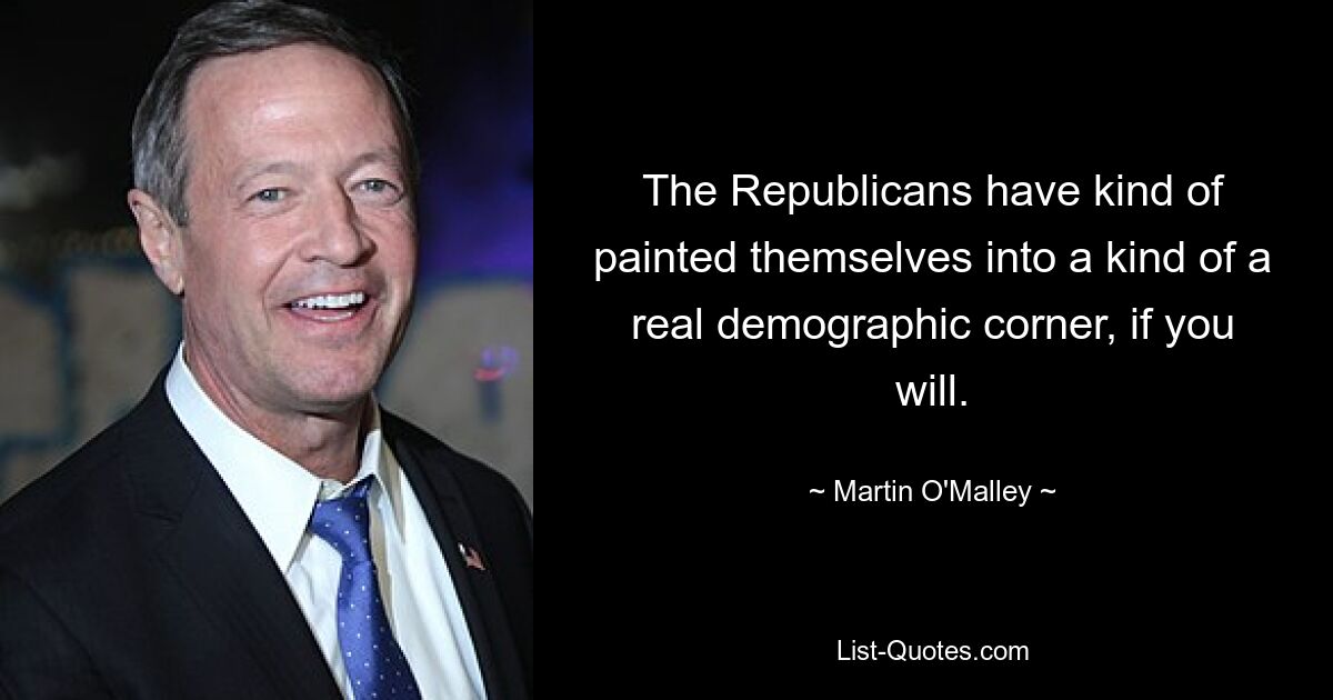 The Republicans have kind of painted themselves into a kind of a real demographic corner, if you will. — © Martin O'Malley