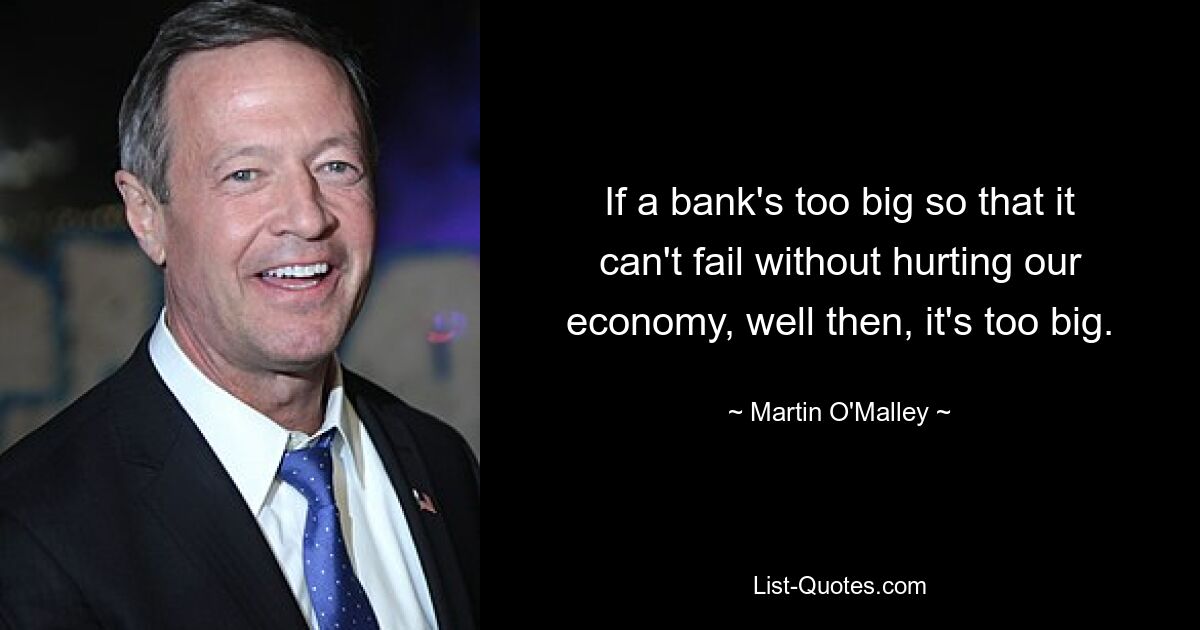 If a bank's too big so that it can't fail without hurting our economy, well then, it's too big. — © Martin O'Malley