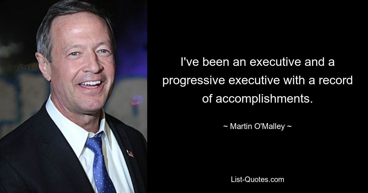 I've been an executive and a progressive executive with a record of accomplishments. — © Martin O'Malley