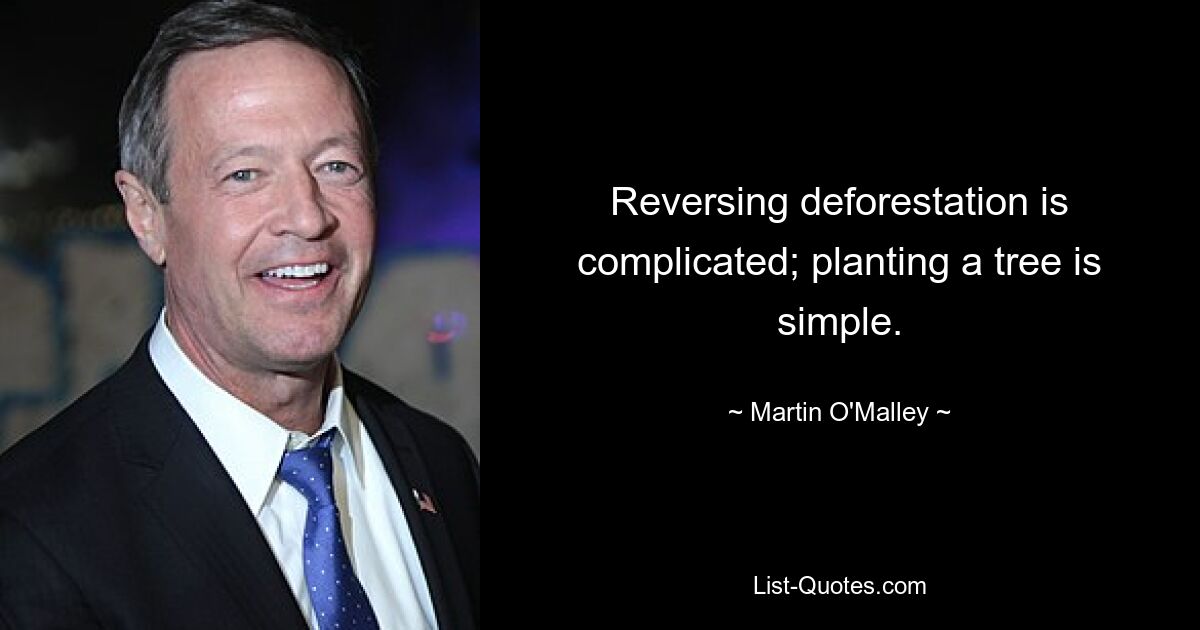 Reversing deforestation is complicated; planting a tree is simple. — © Martin O'Malley