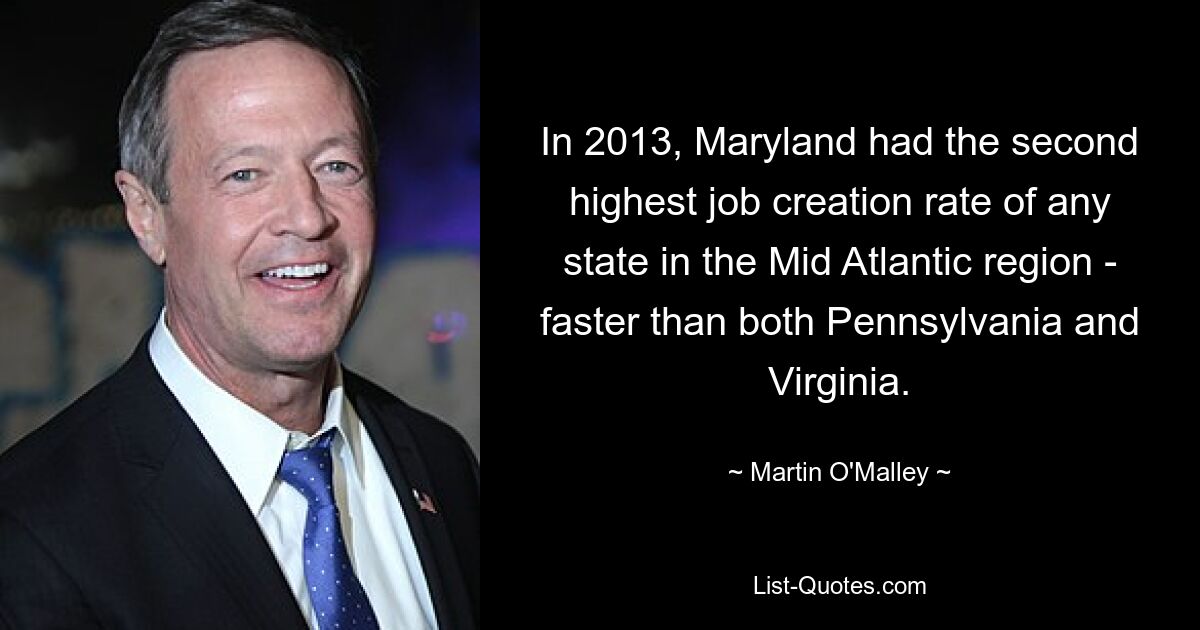 In 2013, Maryland had the second highest job creation rate of any state in the Mid Atlantic region - faster than both Pennsylvania and Virginia. — © Martin O'Malley