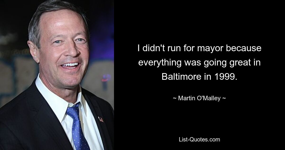 I didn't run for mayor because everything was going great in Baltimore in 1999. — © Martin O'Malley