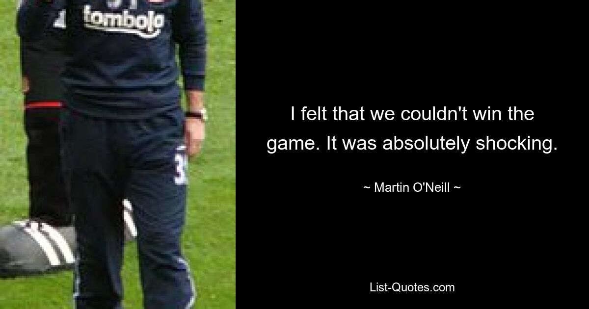 I felt that we couldn't win the game. It was absolutely shocking. — © Martin O'Neill