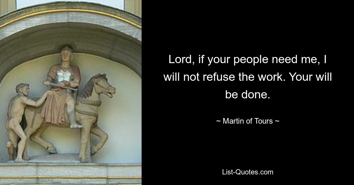 Lord, if your people need me, I will not refuse the work. Your will be done. — © Martin of Tours