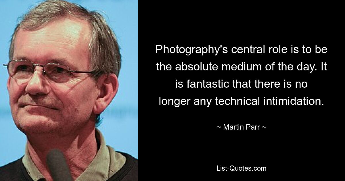 Photography's central role is to be the absolute medium of the day. It is fantastic that there is no longer any technical intimidation. — © Martin Parr