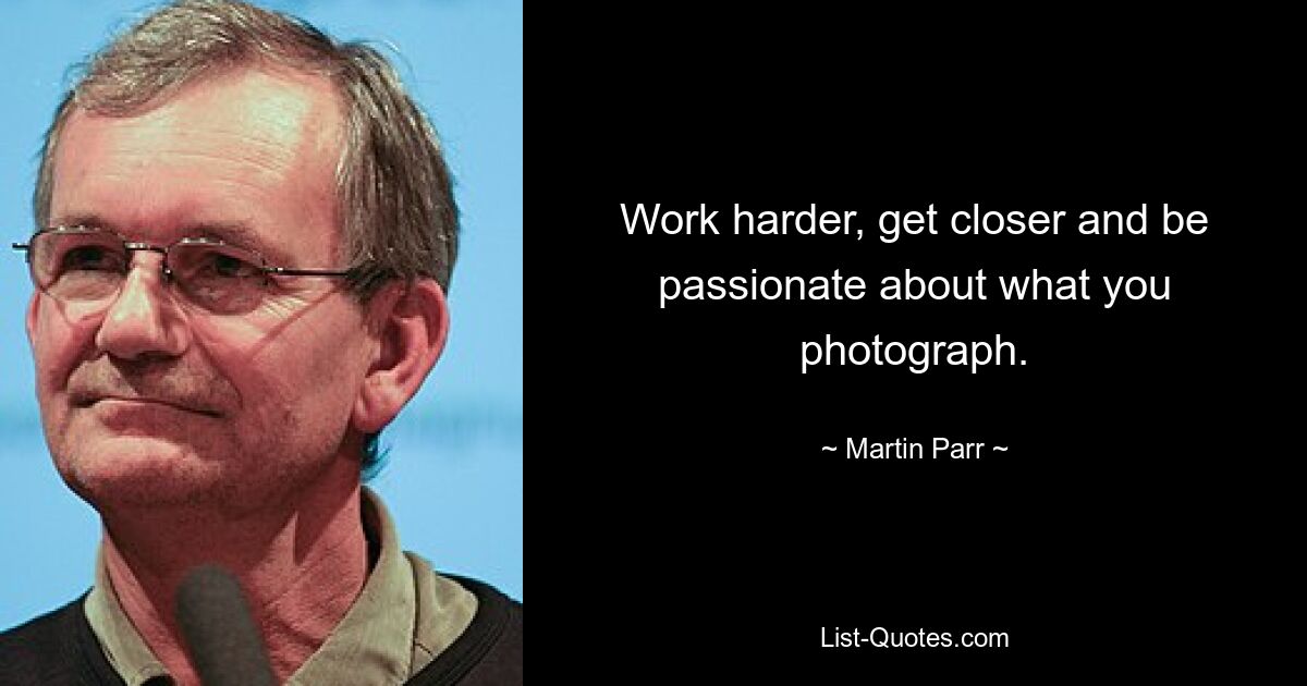 Work harder, get closer and be passionate about what you photograph. — © Martin Parr