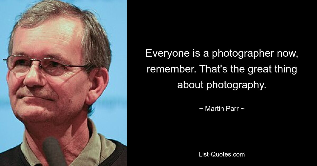 Everyone is a photographer now, remember. That's the great thing about photography. — © Martin Parr