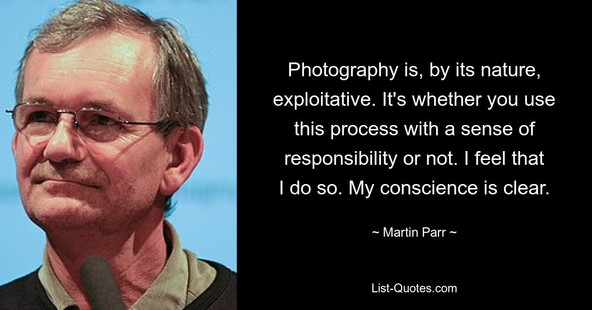 Photography is, by its nature, exploitative. It's whether you use this process with a sense of responsibility or not. I feel that I do so. My conscience is clear. — © Martin Parr