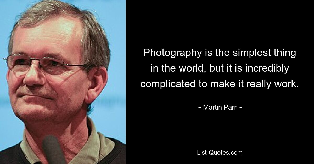 Photography is the simplest thing in the world, but it is incredibly complicated to make it really work. — © Martin Parr