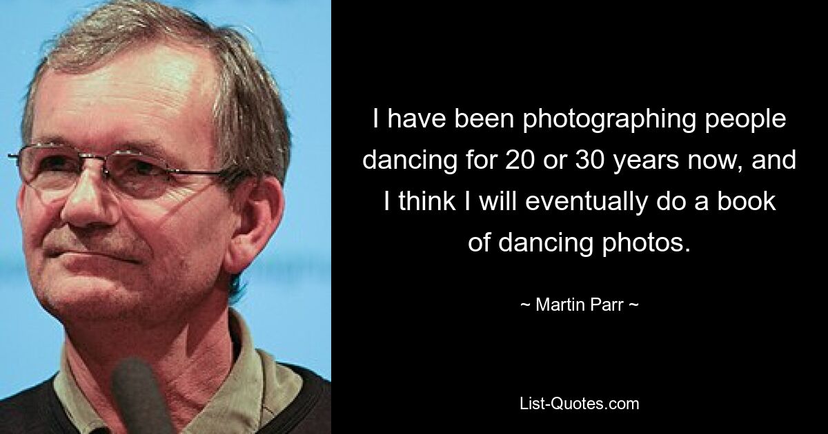 I have been photographing people dancing for 20 or 30 years now, and I think I will eventually do a book of dancing photos. — © Martin Parr