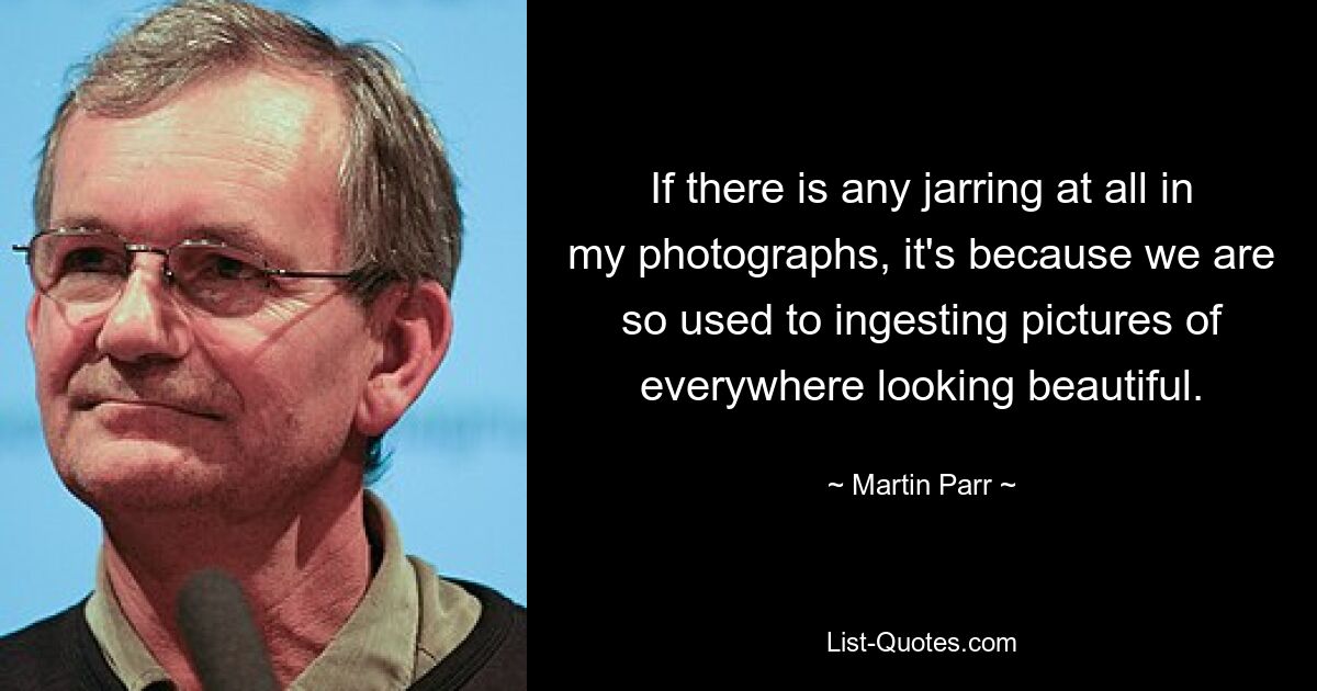 If there is any jarring at all in my photographs, it's because we are so used to ingesting pictures of everywhere looking beautiful. — © Martin Parr