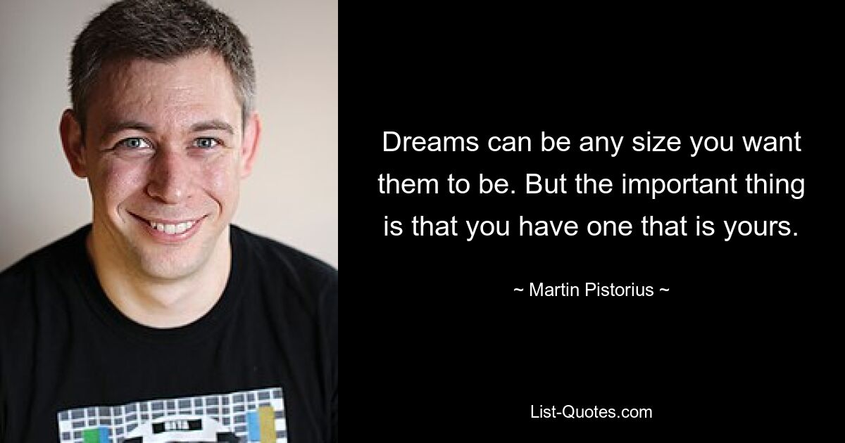 Träume können jede gewünschte Größe haben. Aber das Wichtigste ist, dass Sie eines haben, das Ihnen gehört. — © Martin Pistorius