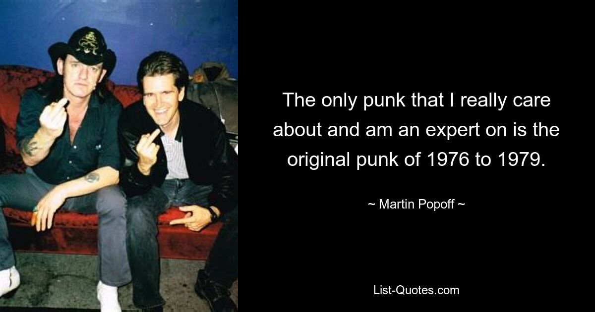 The only punk that I really care about and am an expert on is the original punk of 1976 to 1979. — © Martin Popoff