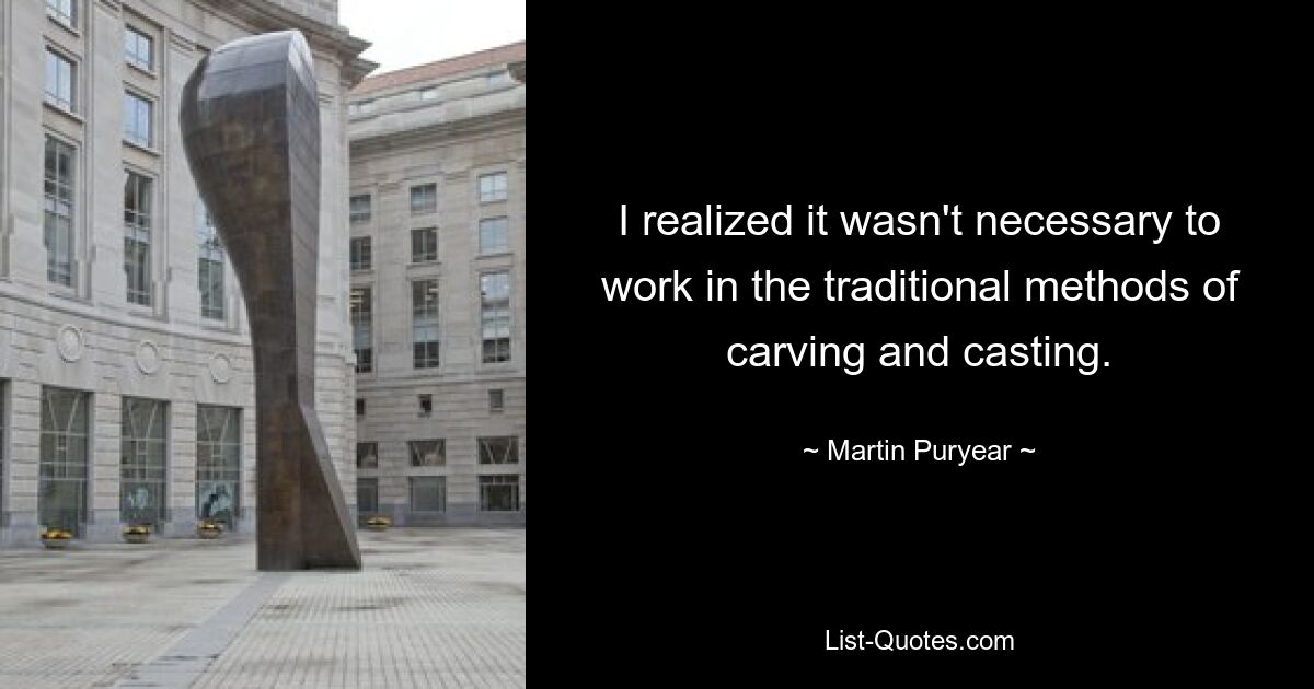 I realized it wasn't necessary to work in the traditional methods of carving and casting. — © Martin Puryear