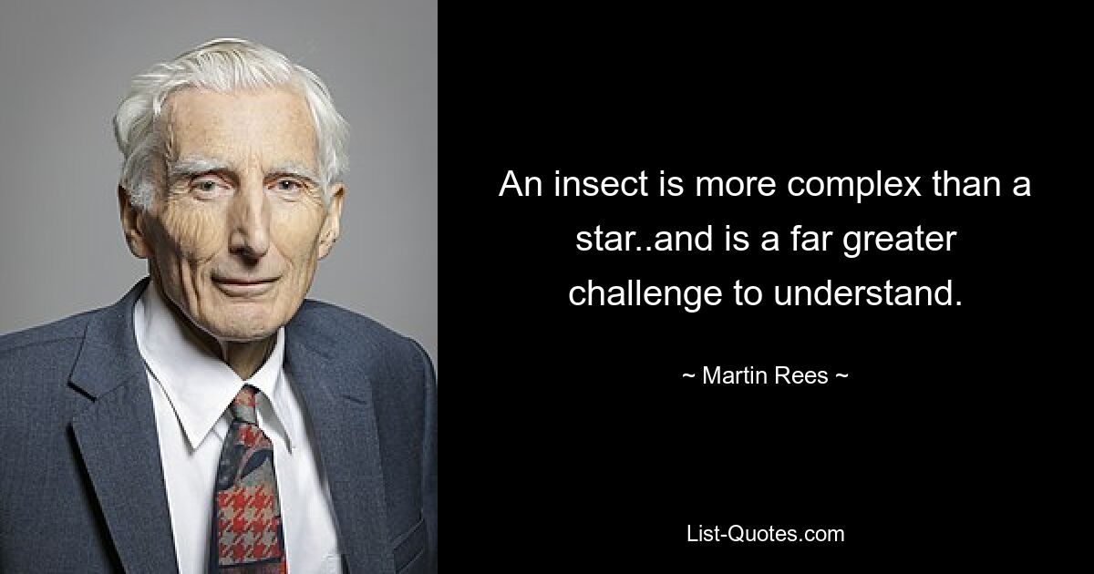 An insect is more complex than a star..and is a far greater challenge to understand. — © Martin Rees