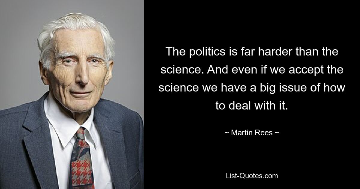 The politics is far harder than the science. And even if we accept the science we have a big issue of how to deal with it. — © Martin Rees