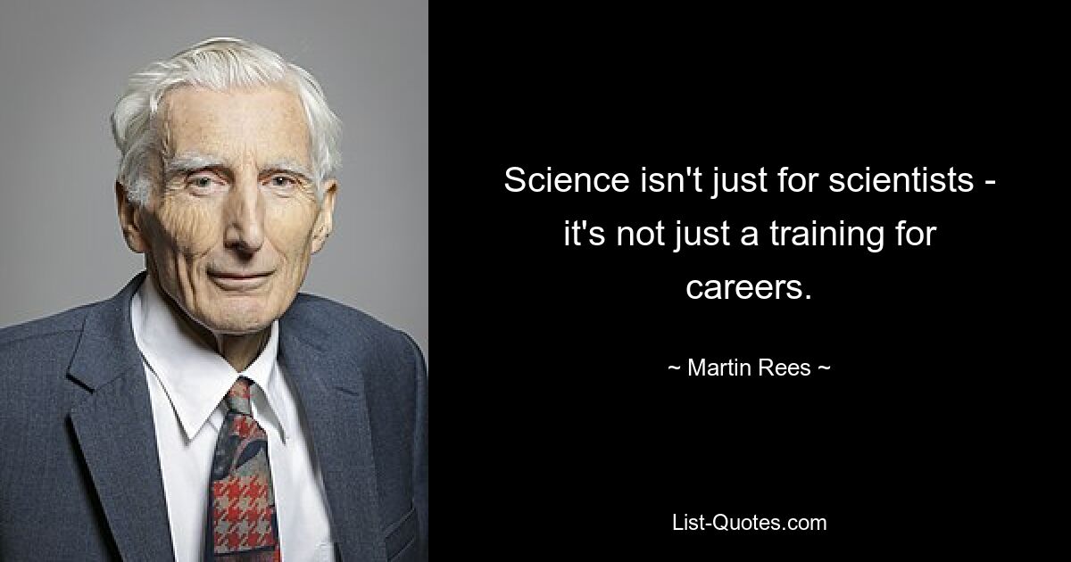 Science isn't just for scientists - it's not just a training for careers. — © Martin Rees