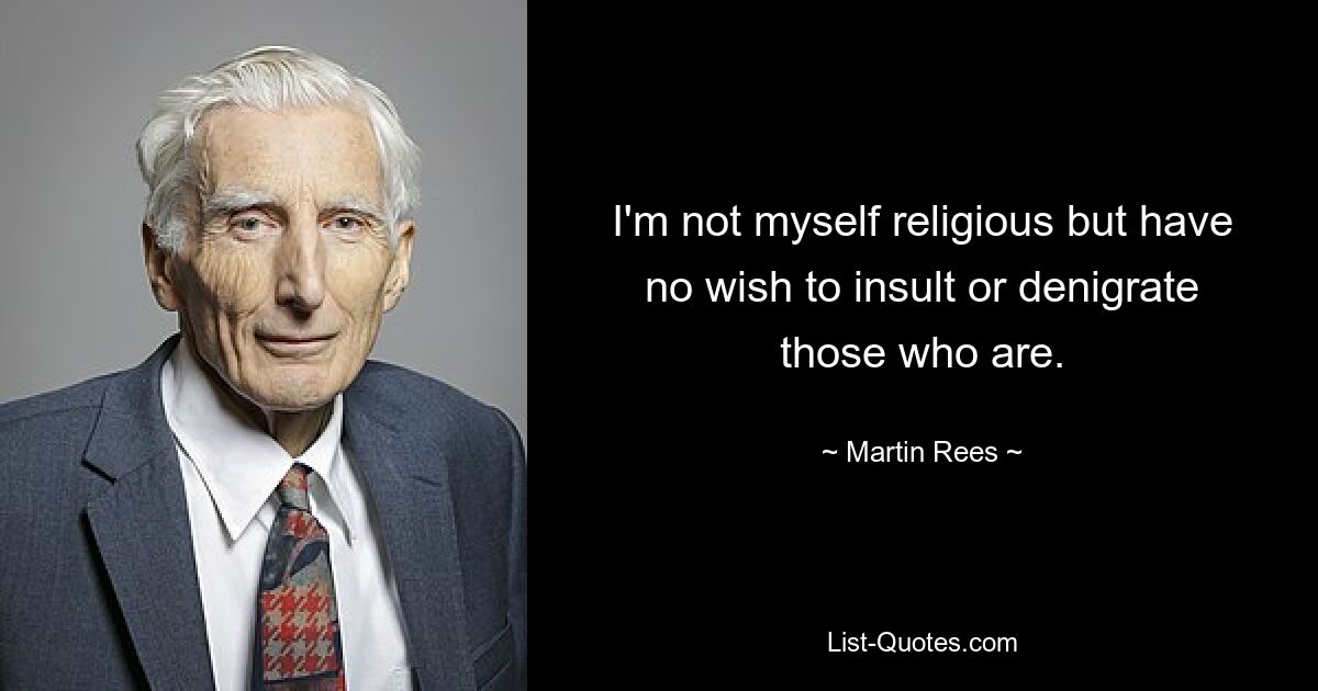 I'm not myself religious but have no wish to insult or denigrate those who are. — © Martin Rees