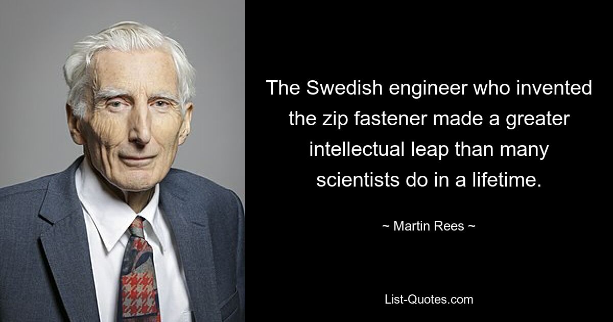 The Swedish engineer who invented the zip fastener made a greater intellectual leap than many scientists do in a lifetime. — © Martin Rees