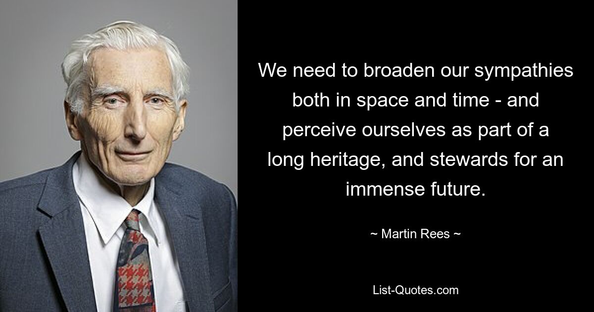 We need to broaden our sympathies both in space and time - and perceive ourselves as part of a long heritage, and stewards for an immense future. — © Martin Rees