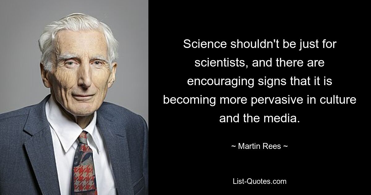 Science shouldn't be just for scientists, and there are encouraging signs that it is becoming more pervasive in culture and the media. — © Martin Rees