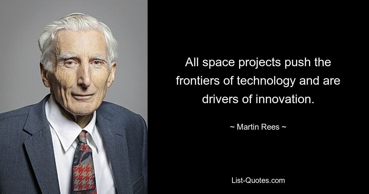 All space projects push the frontiers of technology and are drivers of innovation. — © Martin Rees