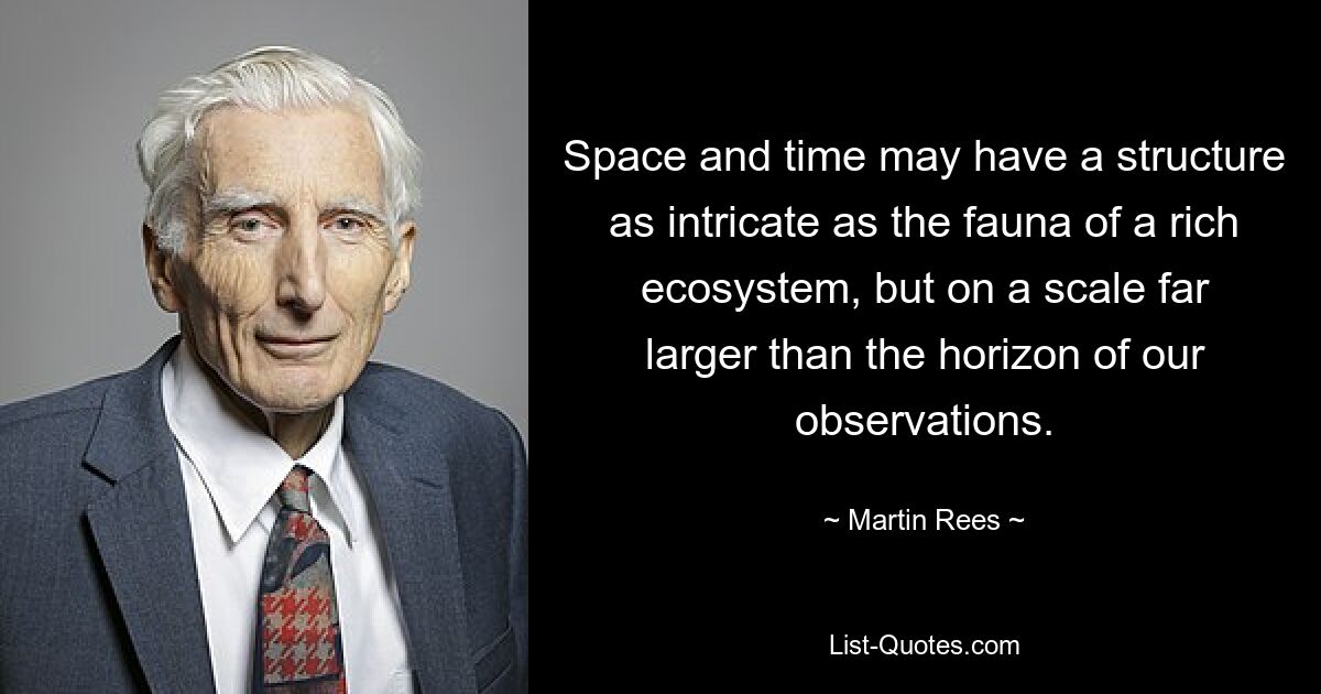 Space and time may have a structure as intricate as the fauna of a rich ecosystem, but on a scale far larger than the horizon of our observations. — © Martin Rees