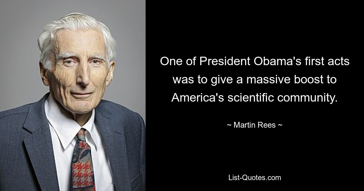 One of President Obama's first acts was to give a massive boost to America's scientific community. — © Martin Rees