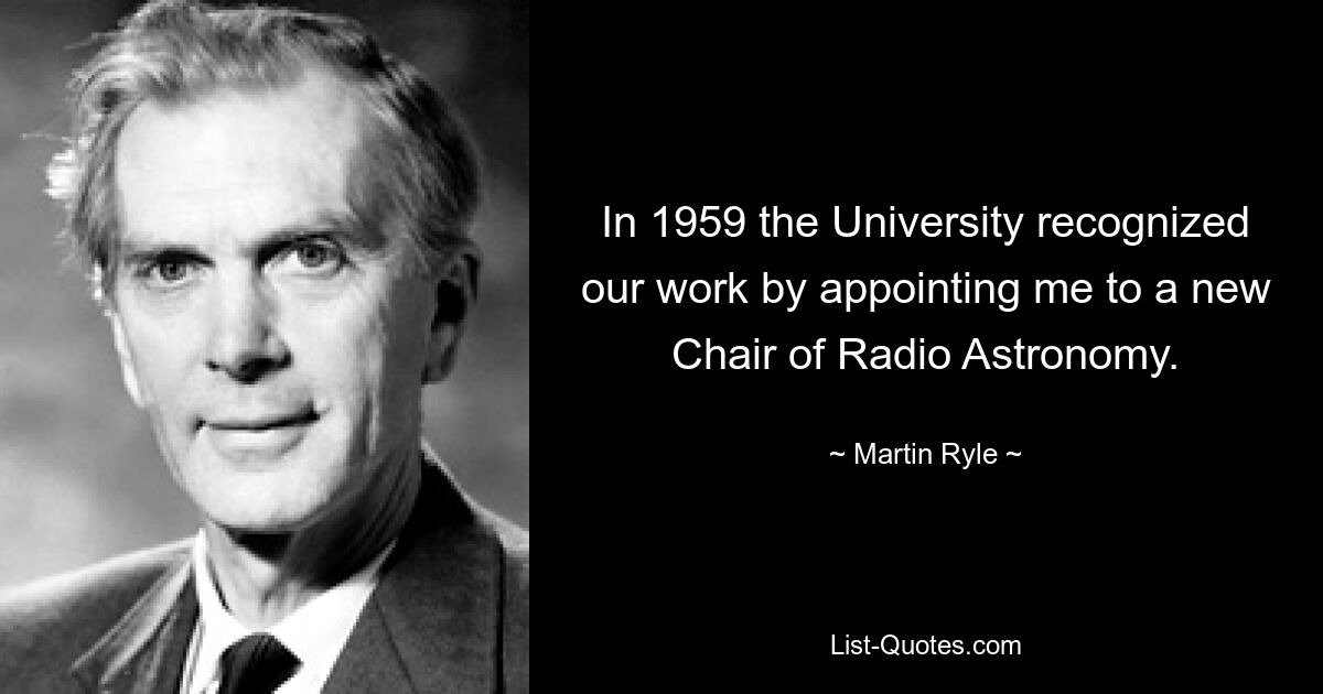 In 1959 the University recognized our work by appointing me to a new Chair of Radio Astronomy. — © Martin Ryle