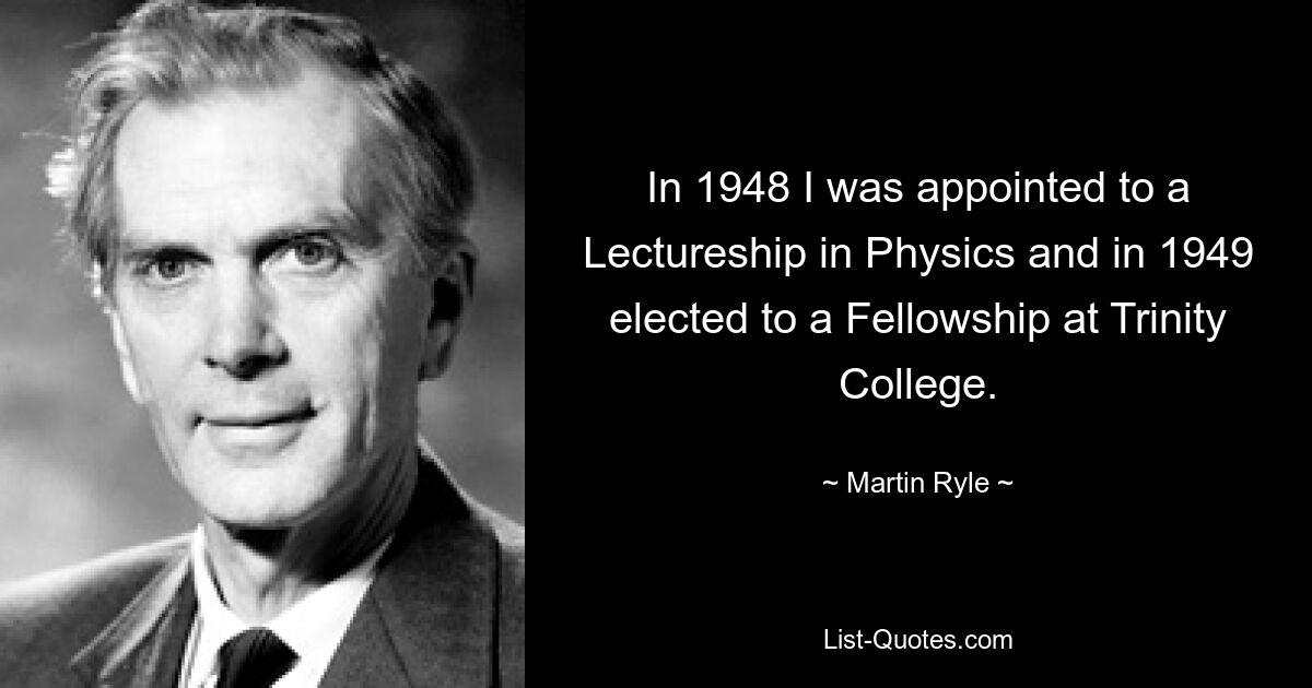 In 1948 I was appointed to a Lectureship in Physics and in 1949 elected to a Fellowship at Trinity College. — © Martin Ryle