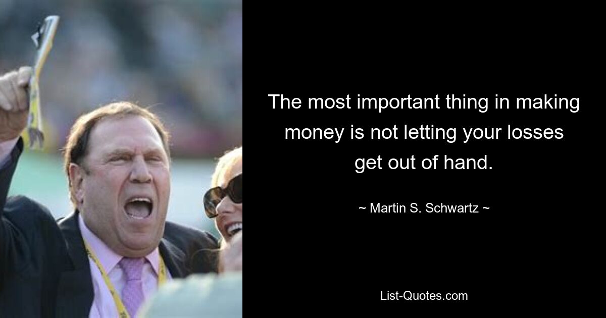 The most important thing in making money is not letting your losses get out of hand. — © Martin S. Schwartz