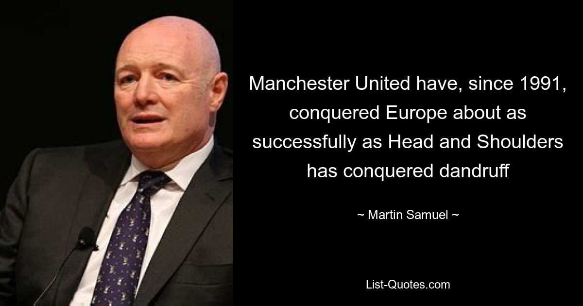 Manchester United have, since 1991, conquered Europe about as successfully as Head and Shoulders has conquered dandruff — © Martin Samuel