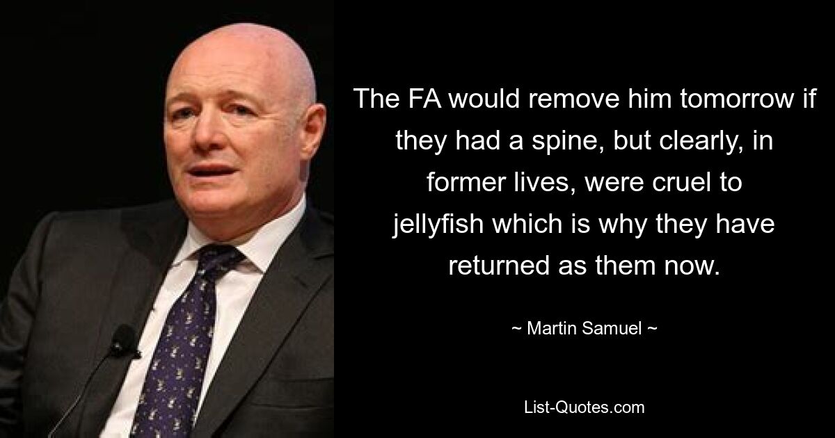 The FA would remove him tomorrow if they had a spine, but clearly, in former lives, were cruel to jellyfish which is why they have returned as them now. — © Martin Samuel