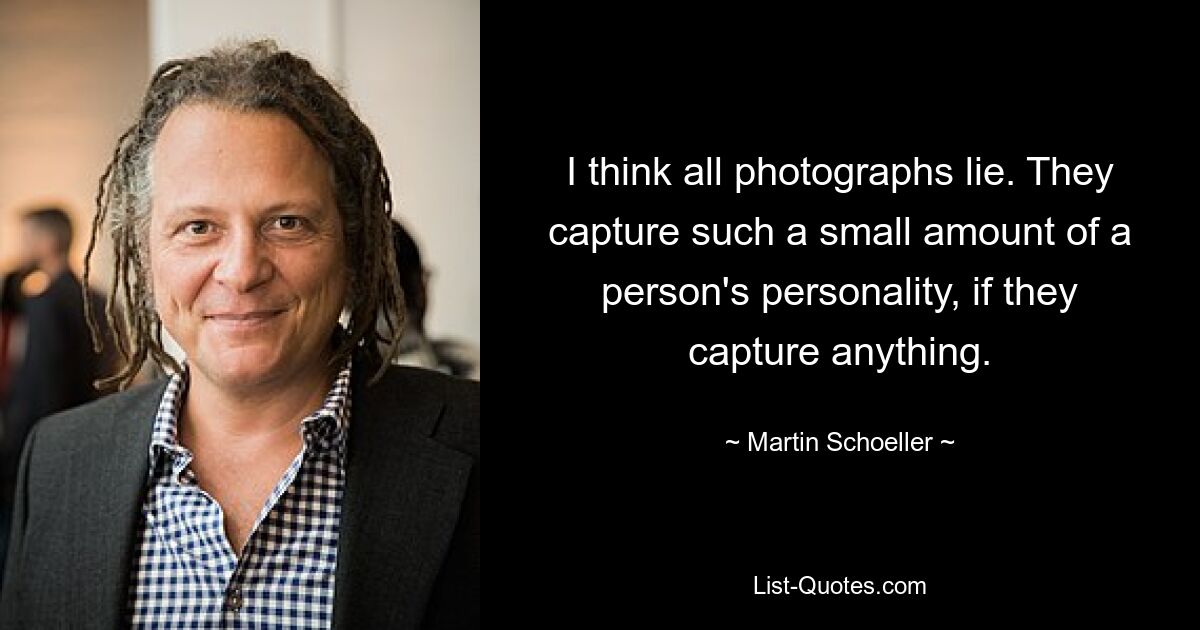 I think all photographs lie. They capture such a small amount of a person's personality, if they capture anything. — © Martin Schoeller