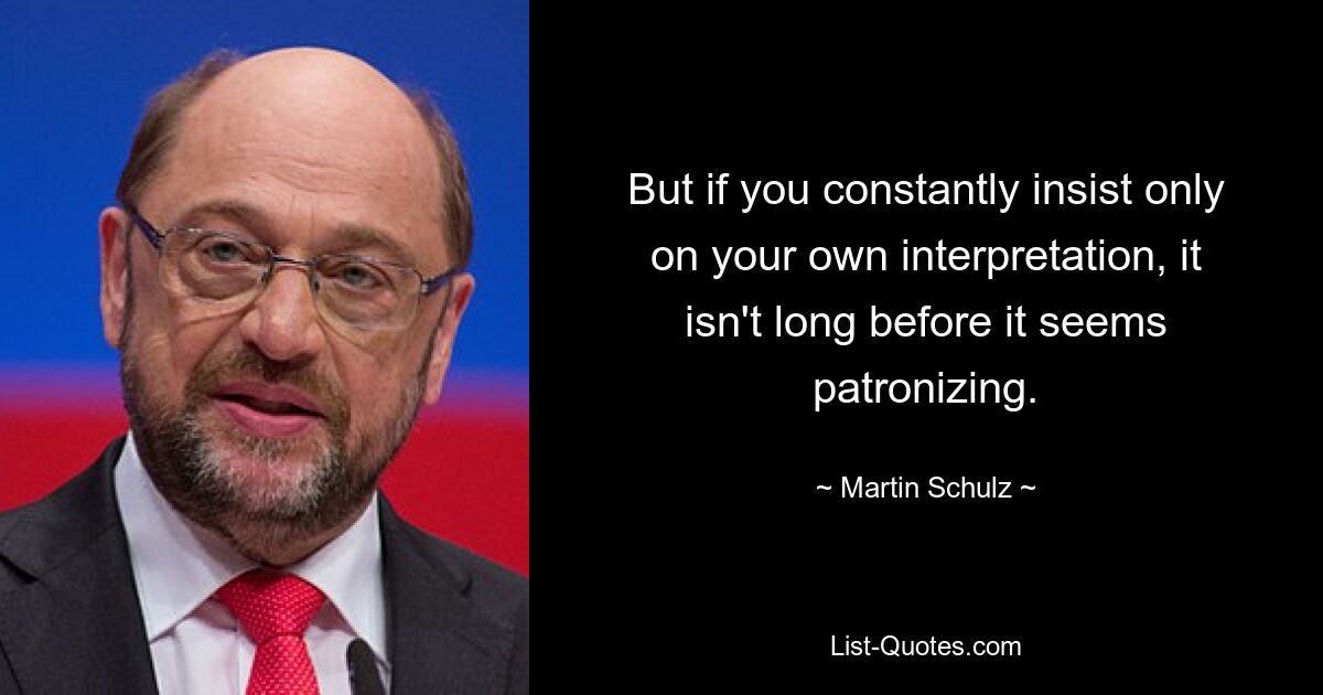 But if you constantly insist only on your own interpretation, it isn't long before it seems patronizing. — © Martin Schulz