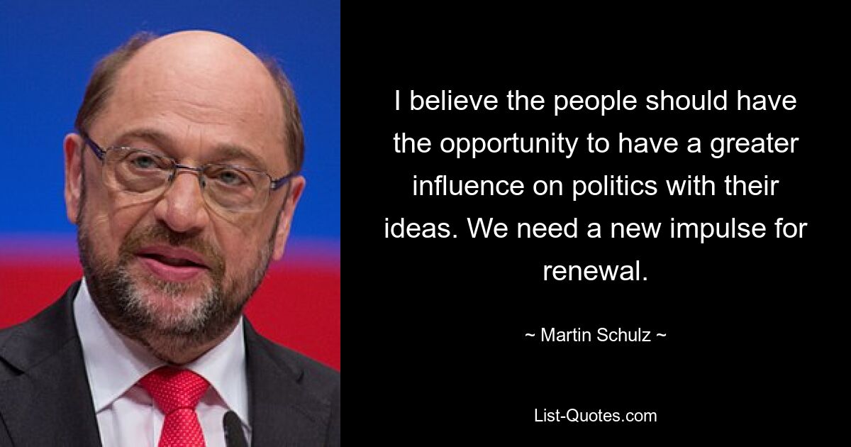 I believe the people should have the opportunity to have a greater influence on politics with their ideas. We need a new impulse for renewal. — © Martin Schulz