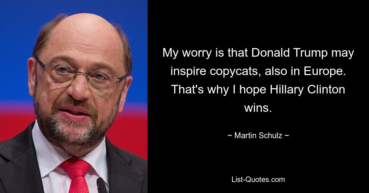 My worry is that Donald Trump may inspire copycats, also in Europe. That's why I hope Hillary Clinton wins. — © Martin Schulz