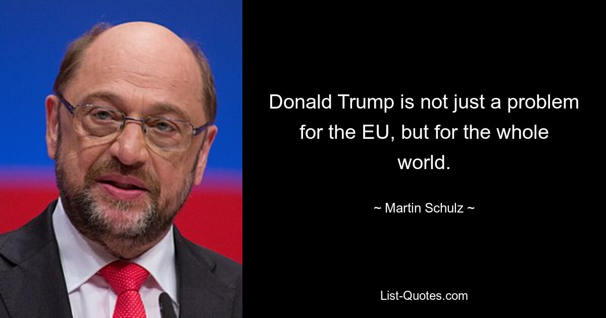 Donald Trump is not just a problem for the EU, but for the whole world. — © Martin Schulz