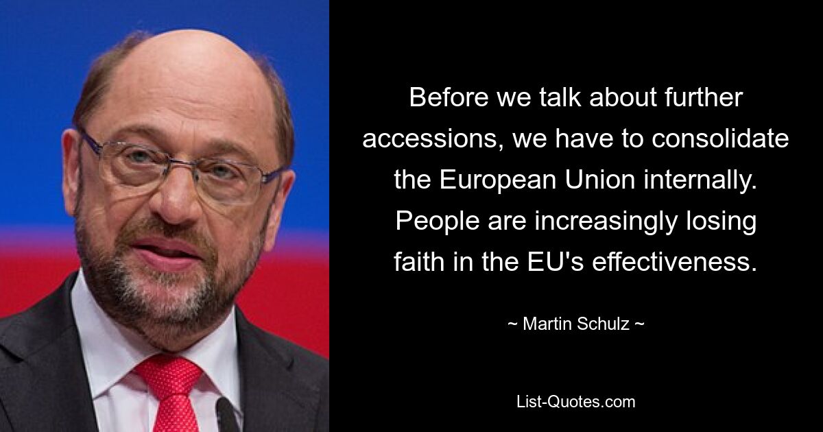 Before we talk about further accessions, we have to consolidate the European Union internally. People are increasingly losing faith in the EU's effectiveness. — © Martin Schulz