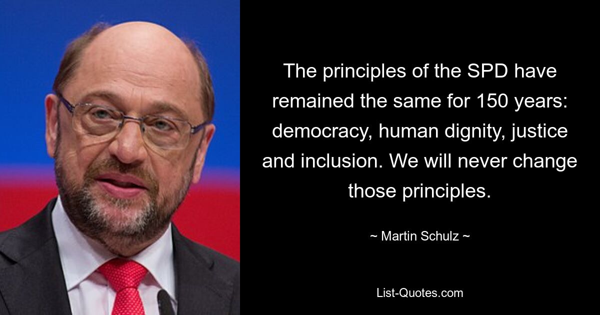 The principles of the SPD have remained the same for 150 years: democracy, human dignity, justice and inclusion. We will never change those principles. — © Martin Schulz