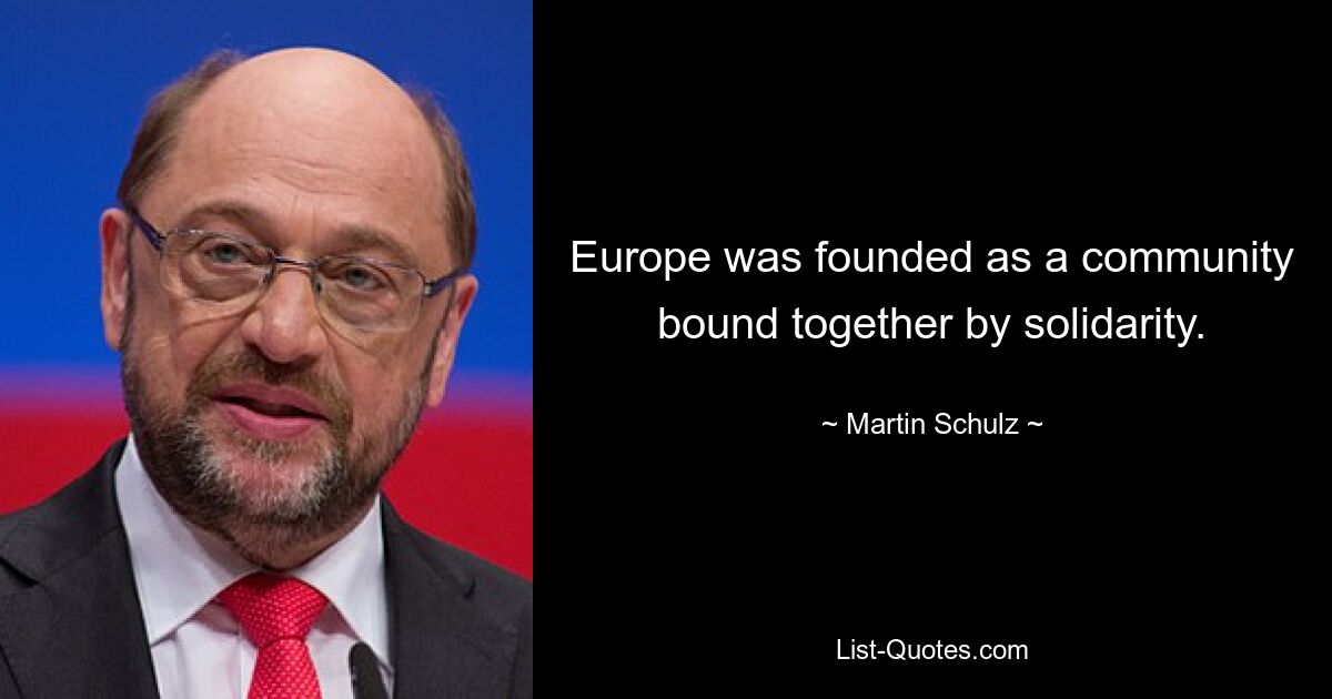 Europe was founded as a community bound together by solidarity. — © Martin Schulz